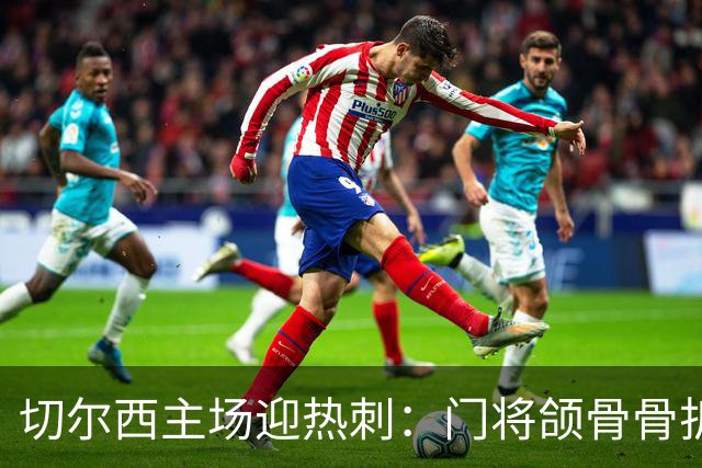 切尔西主场迎热刺：门将颌骨骨折，热刺五将或缺阵