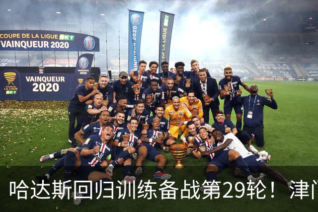 哈达斯回归训练备战第29轮！津门虎在保级之后，全力迎战海港