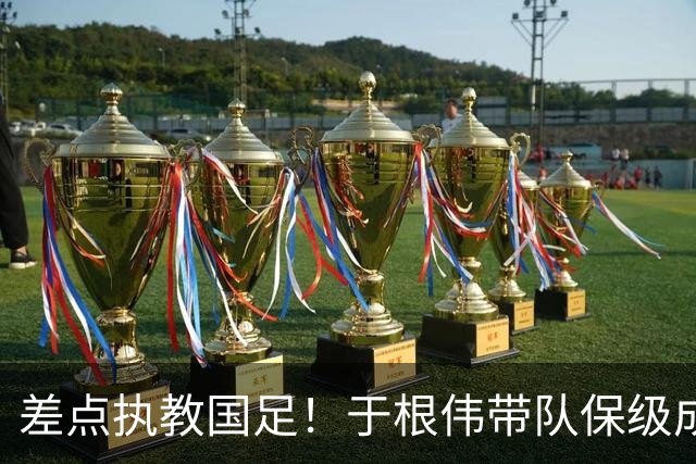 差点执教国足！于根伟带队保级成功：下半赛季积分榜全中超第一
