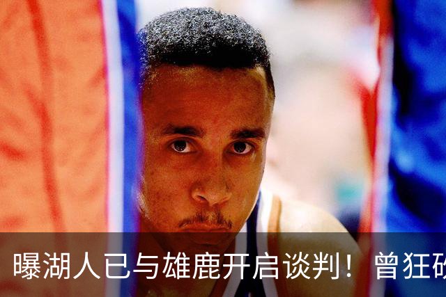 曝湖人已与雄鹿开启谈判！曾狂砍37+5+9的狠人，如今成了交易添头