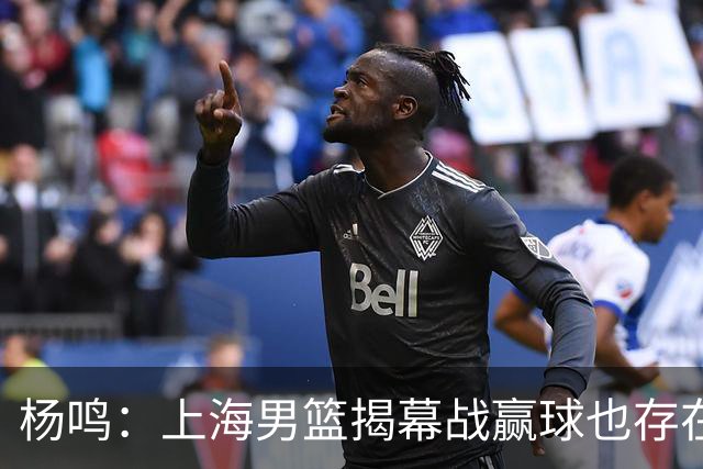 杨鸣：上海男篮揭幕战赢球也存在隐患 王哲林在胶着的比赛很难下去