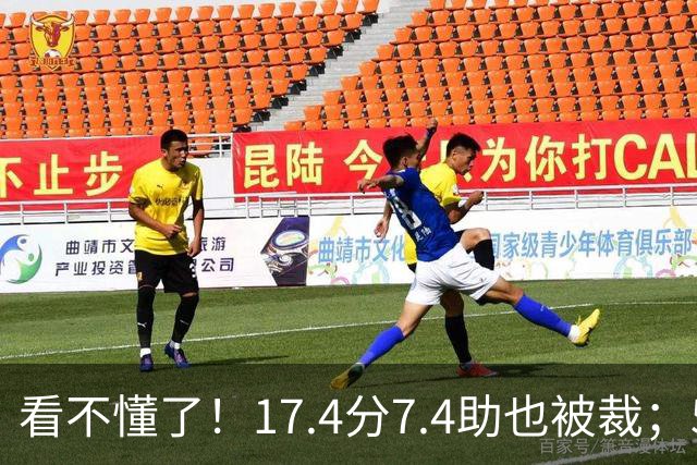 看不懂了！17.4分7.4助也被裁；5年2.09亿压哨续约20+5榜眼！