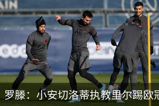 罗滕：小安切洛蒂执教里尔踢欧冠太差，他在任是沾了父亲的光