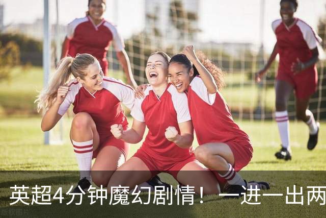 英超4分钟魔幻剧情！一进一出两极反转，曼城大好局势险些葬送