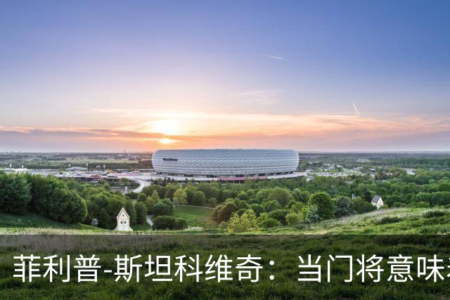 菲利普-斯坦科维奇：当门将意味着责任；国米永远是我的家
