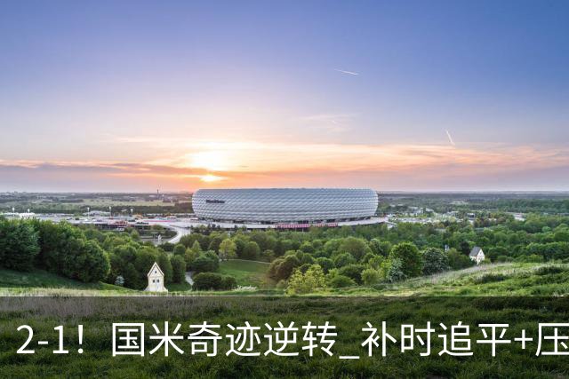 2-1！国米奇迹逆转 补时追平+压哨点球绝杀 开局8轮不败领跑意甲