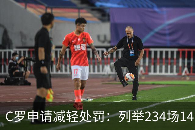 C罗申请减轻处罚：列举234场146球、35冠5金球等成就，葡足协认可