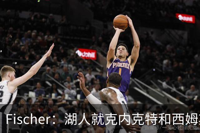 Fischer：湖人就克内克特&西姆斯互换与雄鹿进行初步讨论