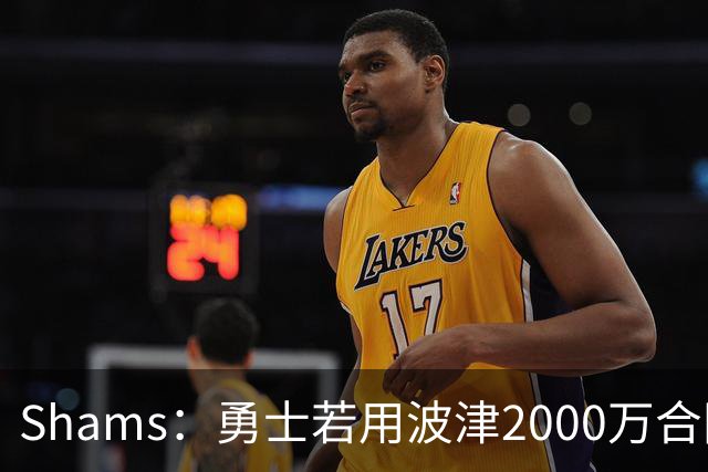 Shams：勇士若用波津2000万合同换即战力，可能还要搭首轮签
